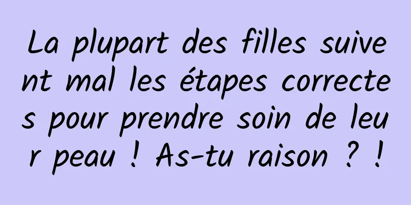La plupart des filles suivent mal les étapes correctes pour prendre soin de leur peau ! As-tu raison ? !