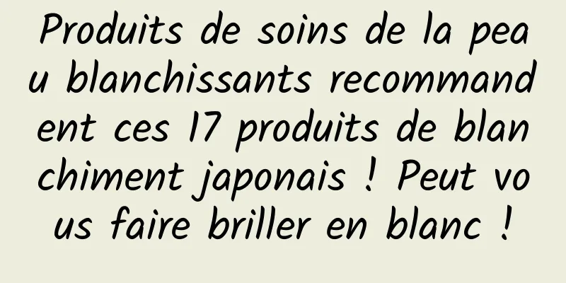 Produits de soins de la peau blanchissants recommandent ces 17 produits de blanchiment japonais ! Peut vous faire briller en blanc !