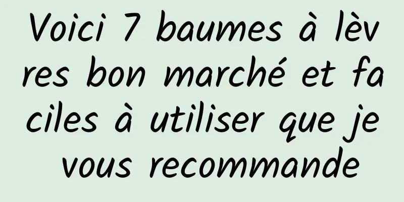 Voici 7 baumes à lèvres bon marché et faciles à utiliser que je vous recommande