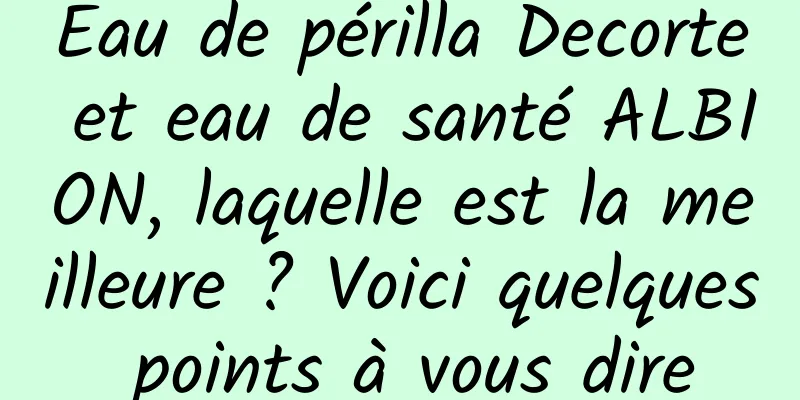 Eau de périlla Decorte et eau de santé ALBION, laquelle est la meilleure ? Voici quelques points à vous dire