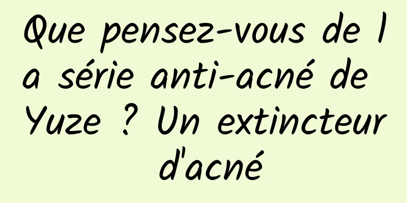 Que pensez-vous de la série anti-acné de Yuze ? Un extincteur d'acné