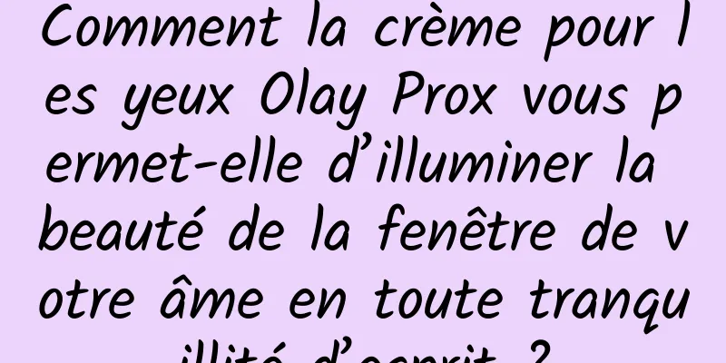 Comment la crème pour les yeux Olay Prox vous permet-elle d’illuminer la beauté de la fenêtre de votre âme en toute tranquillité d’esprit ?