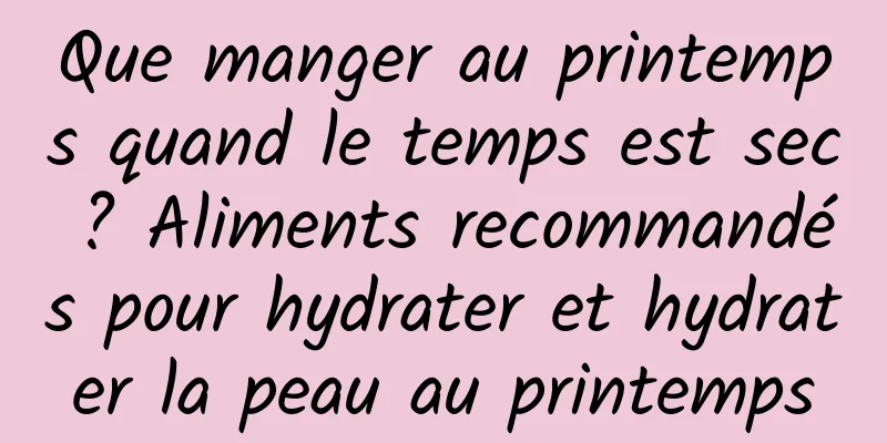Que manger au printemps quand le temps est sec ? Aliments recommandés pour hydrater et hydrater la peau au printemps