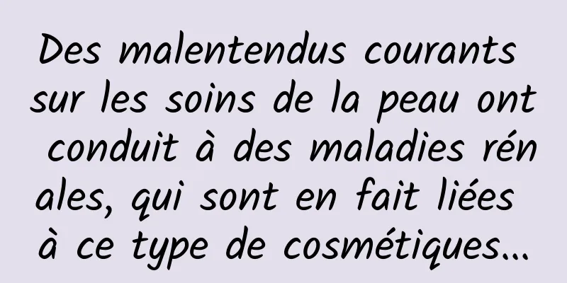 Des malentendus courants sur les soins de la peau ont conduit à des maladies rénales, qui sont en fait liées à ce type de cosmétiques...