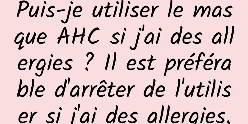 Puis-je utiliser le masque AHC si j'ai des allergies ? Il est préférable d'arrêter de l'utiliser si j'ai des allergies.