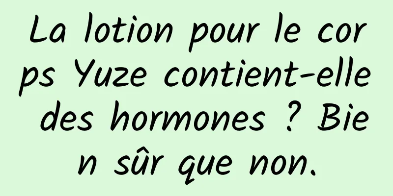 La lotion pour le corps Yuze contient-elle des hormones ? Bien sûr que non.