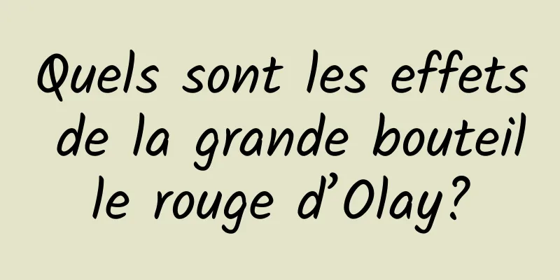 Quels sont les effets de la grande bouteille rouge d’Olay?