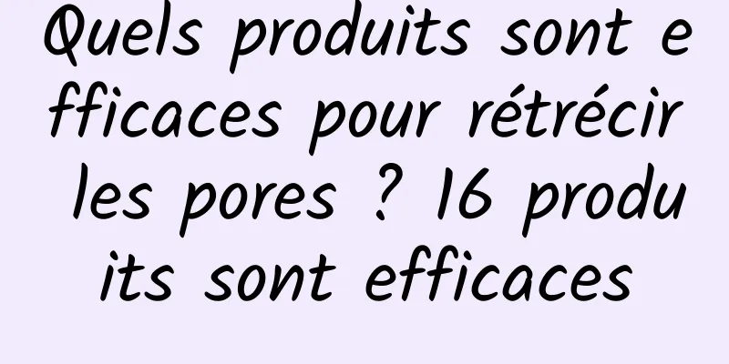 Quels produits sont efficaces pour rétrécir les pores ? 16 produits sont efficaces
