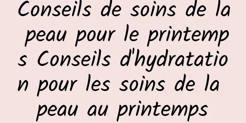 Conseils de soins de la peau pour le printemps Conseils d'hydratation pour les soins de la peau au printemps