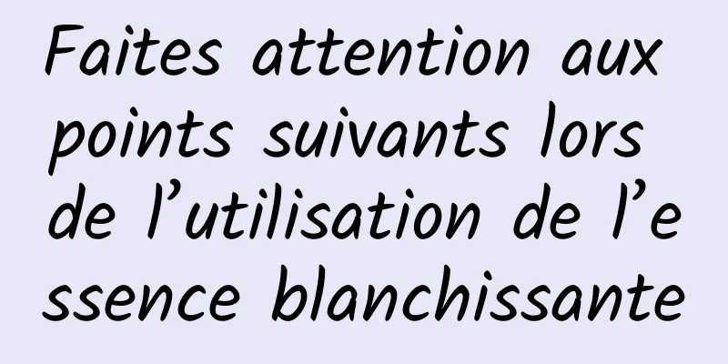 Faites attention aux points suivants lors de l’utilisation de l’essence blanchissante