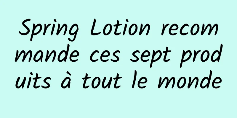 Spring Lotion recommande ces sept produits à tout le monde