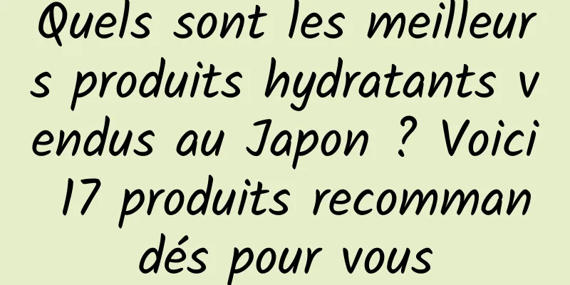 Quels sont les meilleurs produits hydratants vendus au Japon ? Voici 17 produits recommandés pour vous