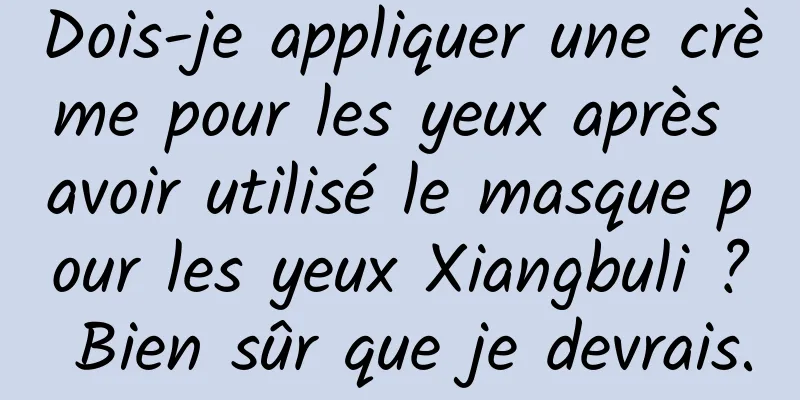 Dois-je appliquer une crème pour les yeux après avoir utilisé le masque pour les yeux Xiangbuli ? Bien sûr que je devrais.