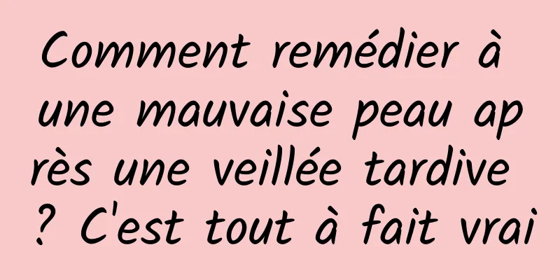 Comment remédier à une mauvaise peau après une veillée tardive ? C'est tout à fait vrai