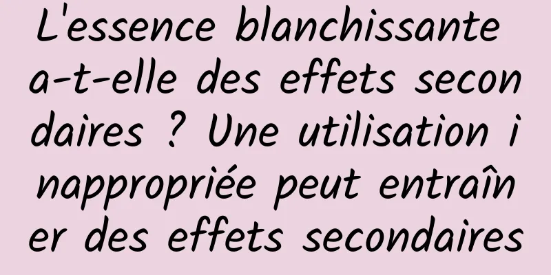 L'essence blanchissante a-t-elle des effets secondaires ? Une utilisation inappropriée peut entraîner des effets secondaires
