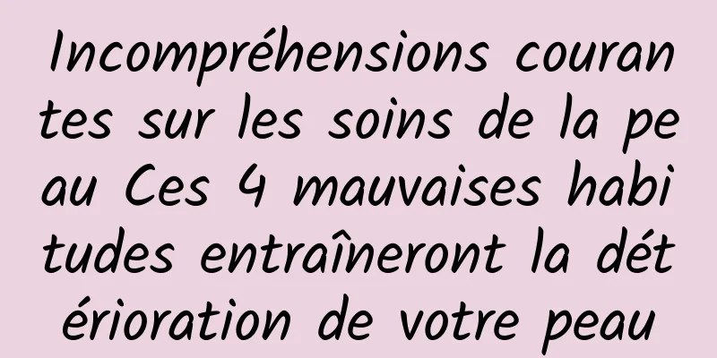 Incompréhensions courantes sur les soins de la peau Ces 4 mauvaises habitudes entraîneront la détérioration de votre peau