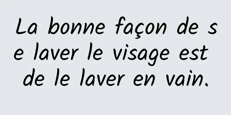 La bonne façon de se laver le visage est de le laver en vain.