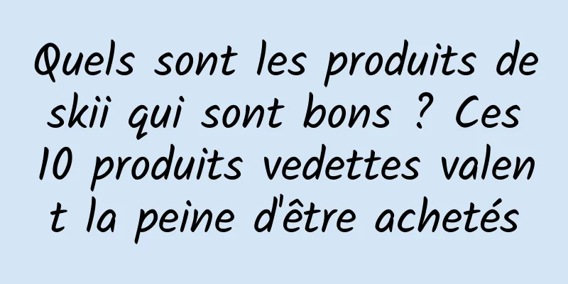 Quels sont les produits de skii qui sont bons ? Ces 10 produits vedettes valent la peine d'être achetés