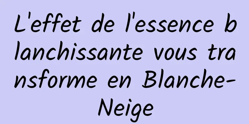 L'effet de l'essence blanchissante vous transforme en Blanche-Neige
