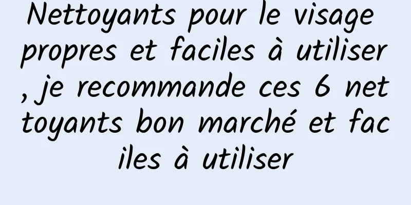 Nettoyants pour le visage propres et faciles à utiliser, je recommande ces 6 nettoyants bon marché et faciles à utiliser