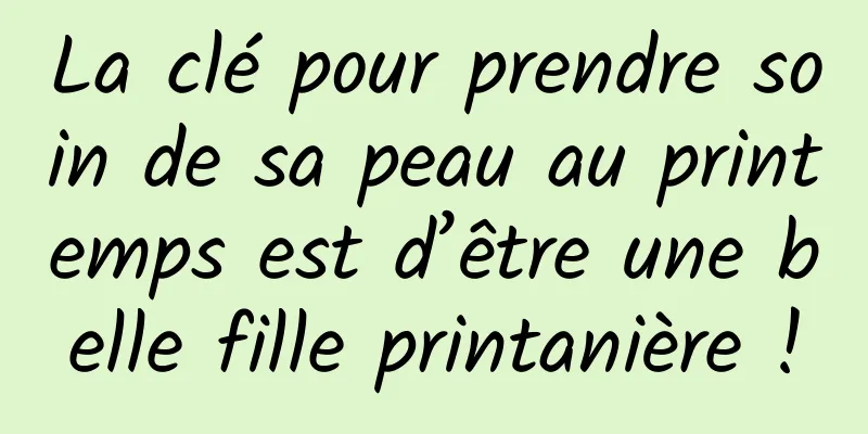 La clé pour prendre soin de sa peau au printemps est d’être une belle fille printanière !