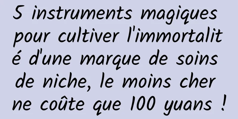 5 instruments magiques pour cultiver l'immortalité d'une marque de soins de niche, le moins cher ne coûte que 100 yuans !