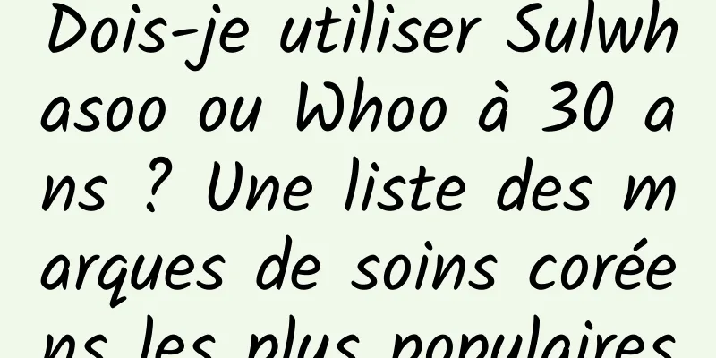 Dois-je utiliser Sulwhasoo ou Whoo à 30 ans ? Une liste des marques de soins coréens les plus populaires