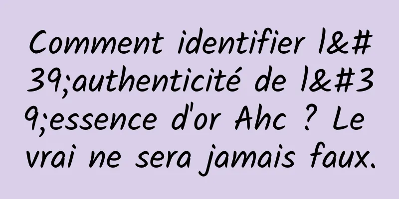 Comment identifier l'authenticité de l'essence d'or Ahc ? Le vrai ne sera jamais faux.