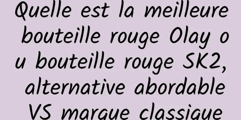 Quelle est la meilleure bouteille rouge Olay ou bouteille rouge SK2, alternative abordable VS marque classique