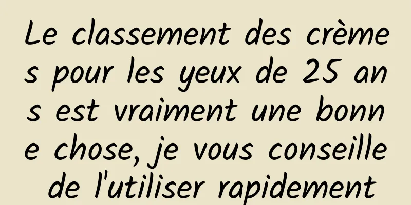 Le classement des crèmes pour les yeux de 25 ans est vraiment une bonne chose, je vous conseille de l'utiliser rapidement