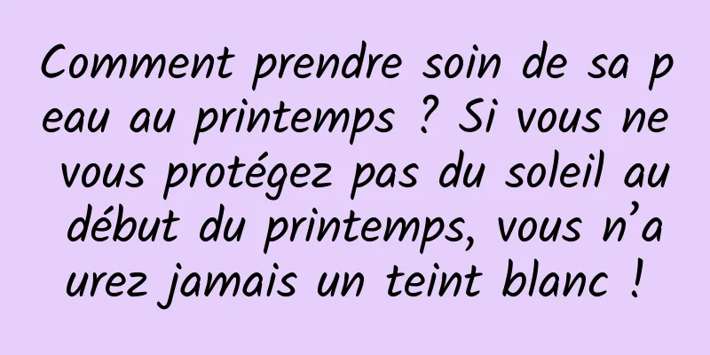 Comment prendre soin de sa peau au printemps ? Si vous ne vous protégez pas du soleil au début du printemps, vous n’aurez jamais un teint blanc !