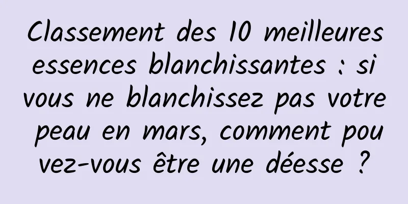 Classement des 10 meilleures essences blanchissantes : si vous ne blanchissez pas votre peau en mars, comment pouvez-vous être une déesse ?