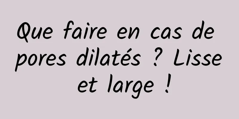 Que faire en cas de pores dilatés ? Lisse et large !