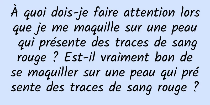 À quoi dois-je faire attention lorsque je me maquille sur une peau qui présente des traces de sang rouge ? Est-il vraiment bon de se maquiller sur une peau qui présente des traces de sang rouge ?