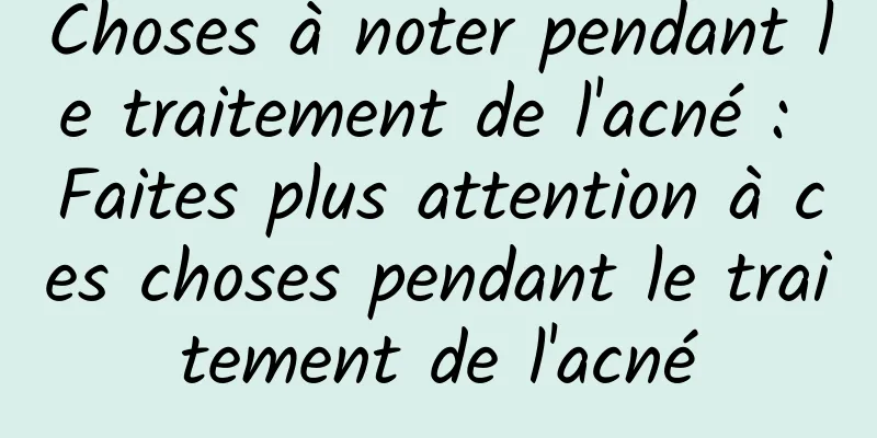 Choses à noter pendant le traitement de l'acné : Faites plus attention à ces choses pendant le traitement de l'acné