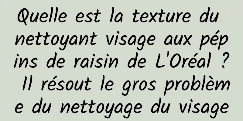 Quelle est la texture du nettoyant visage aux pépins de raisin de L'Oréal ? Il résout le gros problème du nettoyage du visage