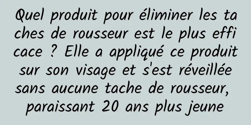 Quel produit pour éliminer les taches de rousseur est le plus efficace ? Elle a appliqué ce produit sur son visage et s'est réveillée sans aucune tache de rousseur, paraissant 20 ans plus jeune