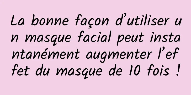 La bonne façon d’utiliser un masque facial peut instantanément augmenter l’effet du masque de 10 fois !