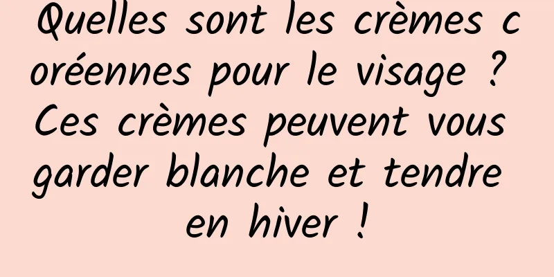 Quelles sont les crèmes coréennes pour le visage ? Ces crèmes peuvent vous garder blanche et tendre en hiver !