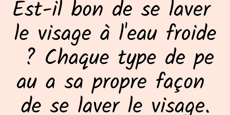 Est-il bon de se laver le visage à l'eau froide ? Chaque type de peau a sa propre façon de se laver le visage.