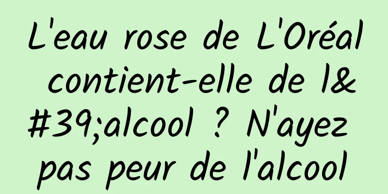 L'eau rose de L'Oréal contient-elle de l'alcool ? N'ayez pas peur de l'alcool