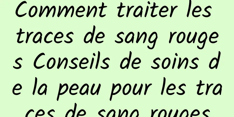 Comment traiter les traces de sang rouges Conseils de soins de la peau pour les traces de sang rouges