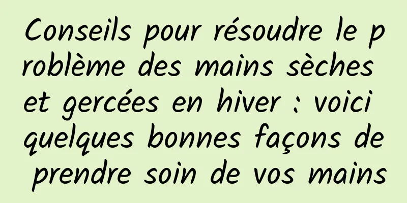 Conseils pour résoudre le problème des mains sèches et gercées en hiver : voici quelques bonnes façons de prendre soin de vos mains