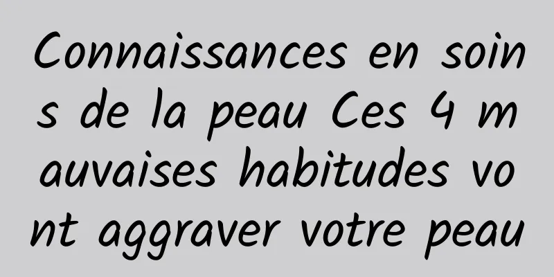 Connaissances en soins de la peau Ces 4 mauvaises habitudes vont aggraver votre peau