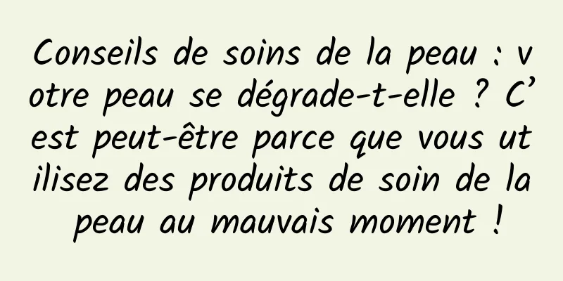 Conseils de soins de la peau : votre peau se dégrade-t-elle ? C’est peut-être parce que vous utilisez des produits de soin de la peau au mauvais moment !