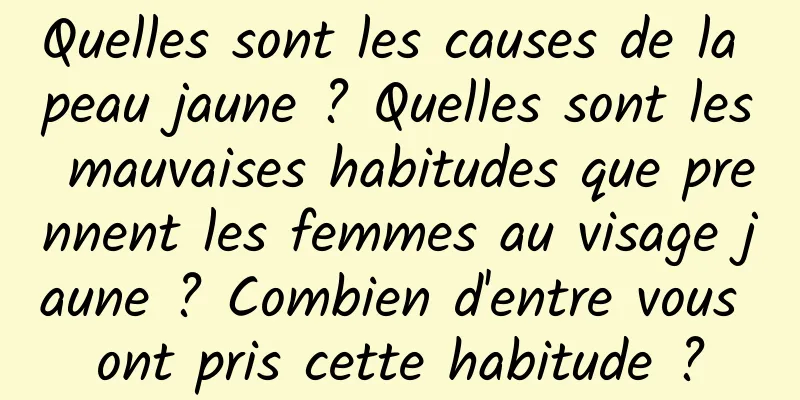Quelles sont les causes de la peau jaune ? Quelles sont les mauvaises habitudes que prennent les femmes au visage jaune ? Combien d'entre vous ont pris cette habitude ?