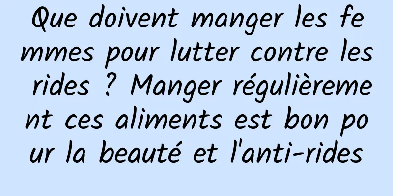 Que doivent manger les femmes pour lutter contre les rides ? Manger régulièrement ces aliments est bon pour la beauté et l'anti-rides