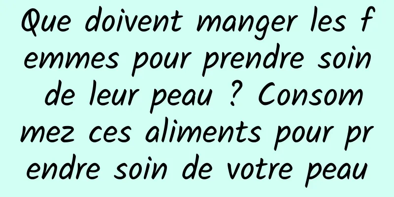 Que doivent manger les femmes pour prendre soin de leur peau ? Consommez ces aliments pour prendre soin de votre peau