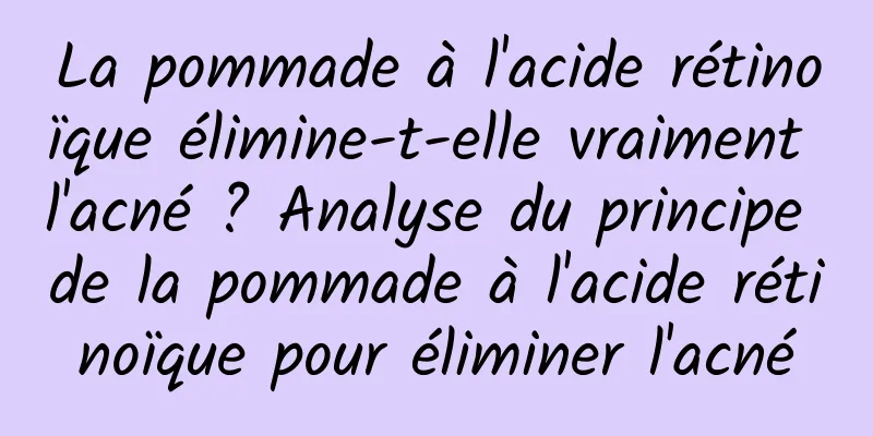 La pommade à l'acide rétinoïque élimine-t-elle vraiment l'acné ? Analyse du principe de la pommade à l'acide rétinoïque pour éliminer l'acné