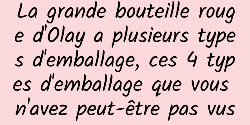La grande bouteille rouge d'Olay a plusieurs types d'emballage, ces 4 types d'emballage que vous n'avez peut-être pas vus